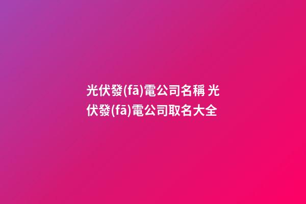 光伏發(fā)電公司名稱 光伏發(fā)電公司取名大全-第1張-公司起名-玄機派